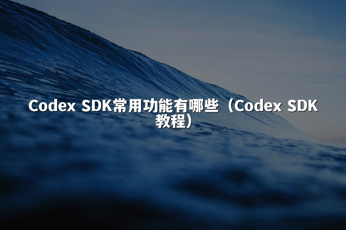 Codex SDK常用功能有哪些(Codex SDK教程)