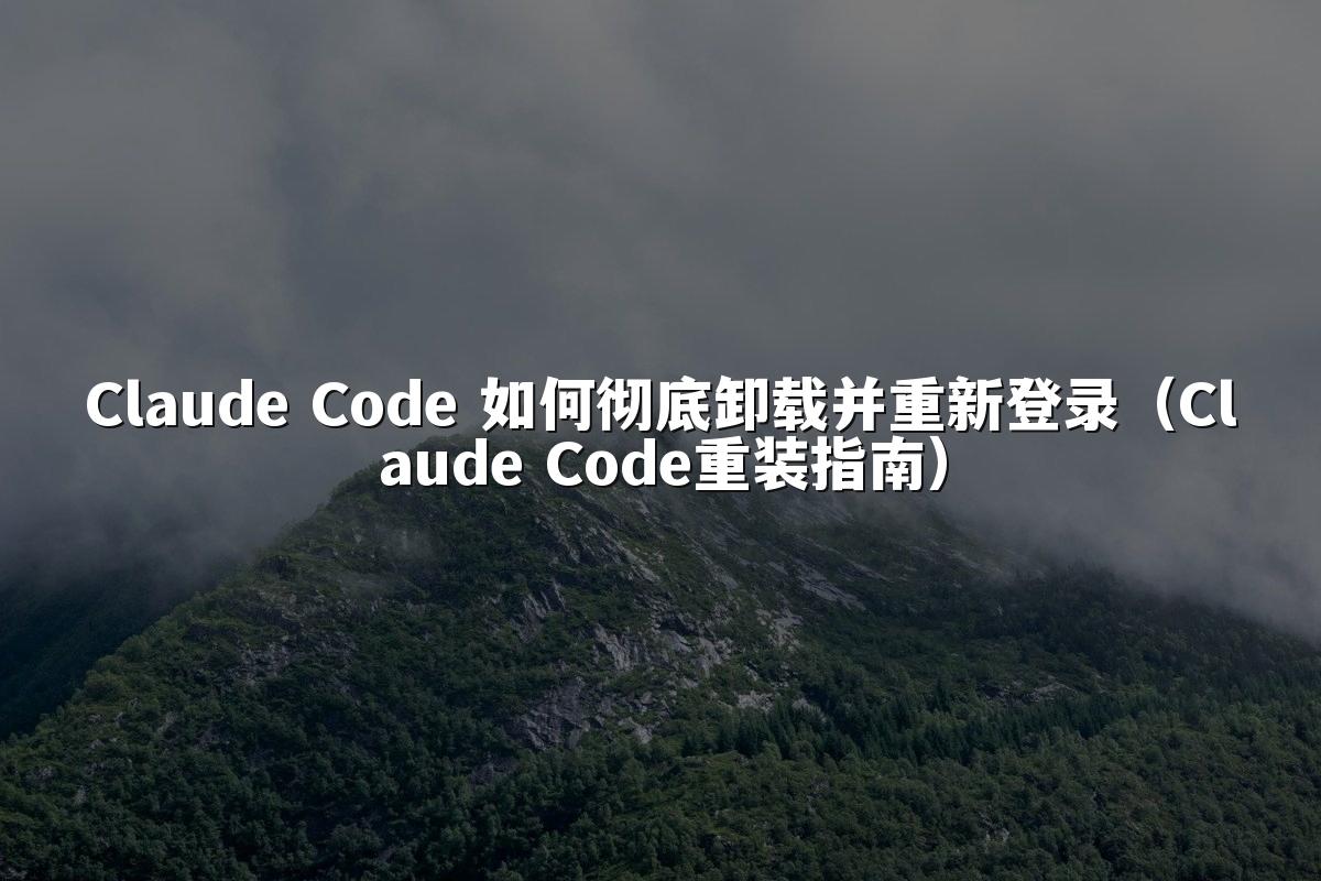 Claude Code 如何彻底卸载并重新登录（Claude Code重装指南）