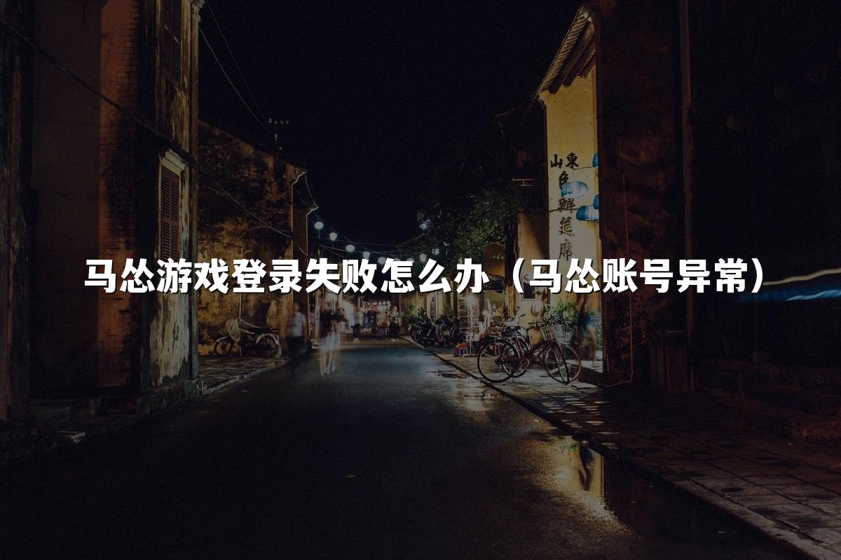 马怂游戏登录失败怎么办（马怂账号异常）