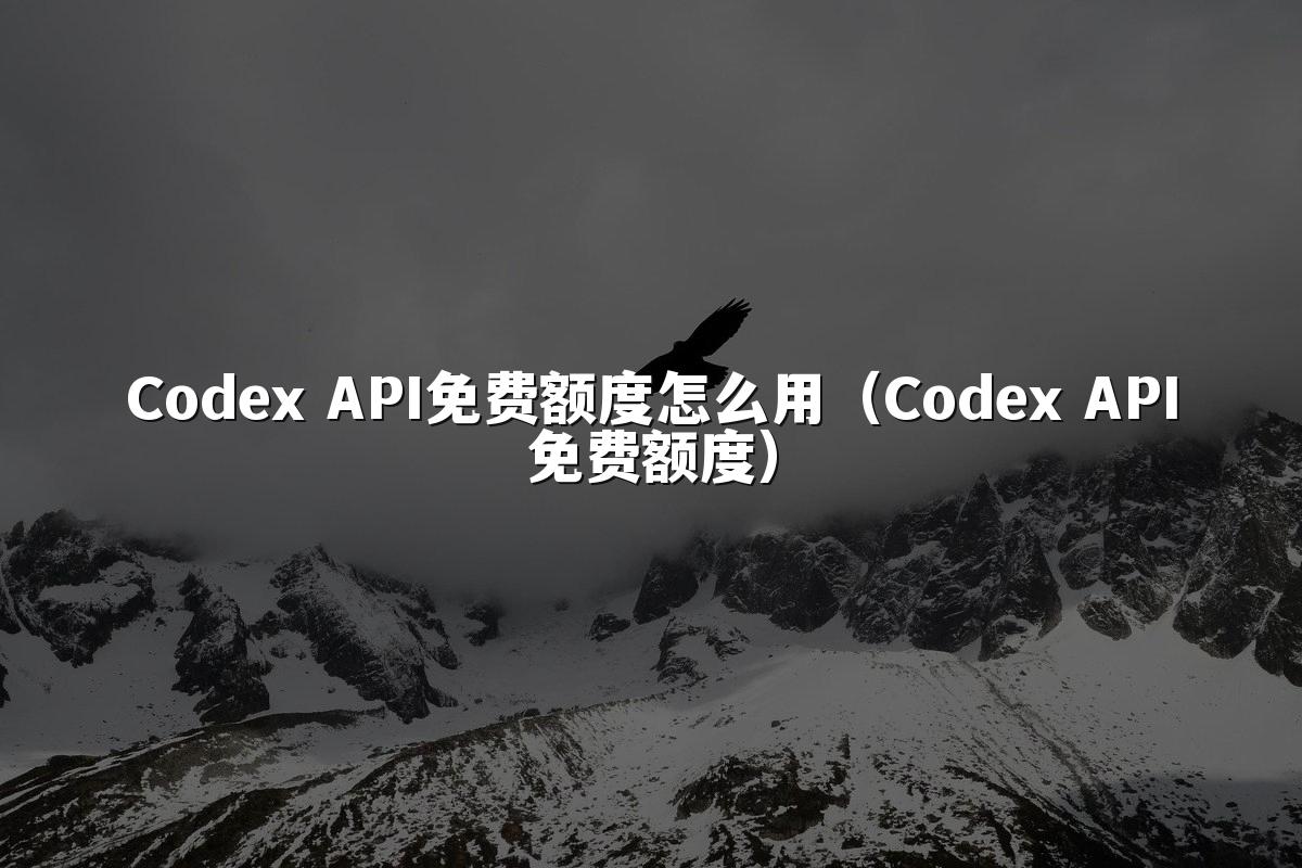 Codex API免费额度怎么用（Codex API免费额度）