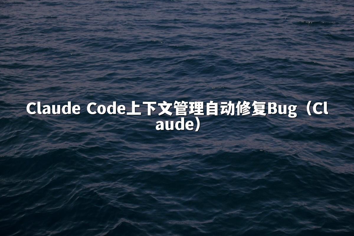 Claude Code上下文管理自动修复Bug（Claude）