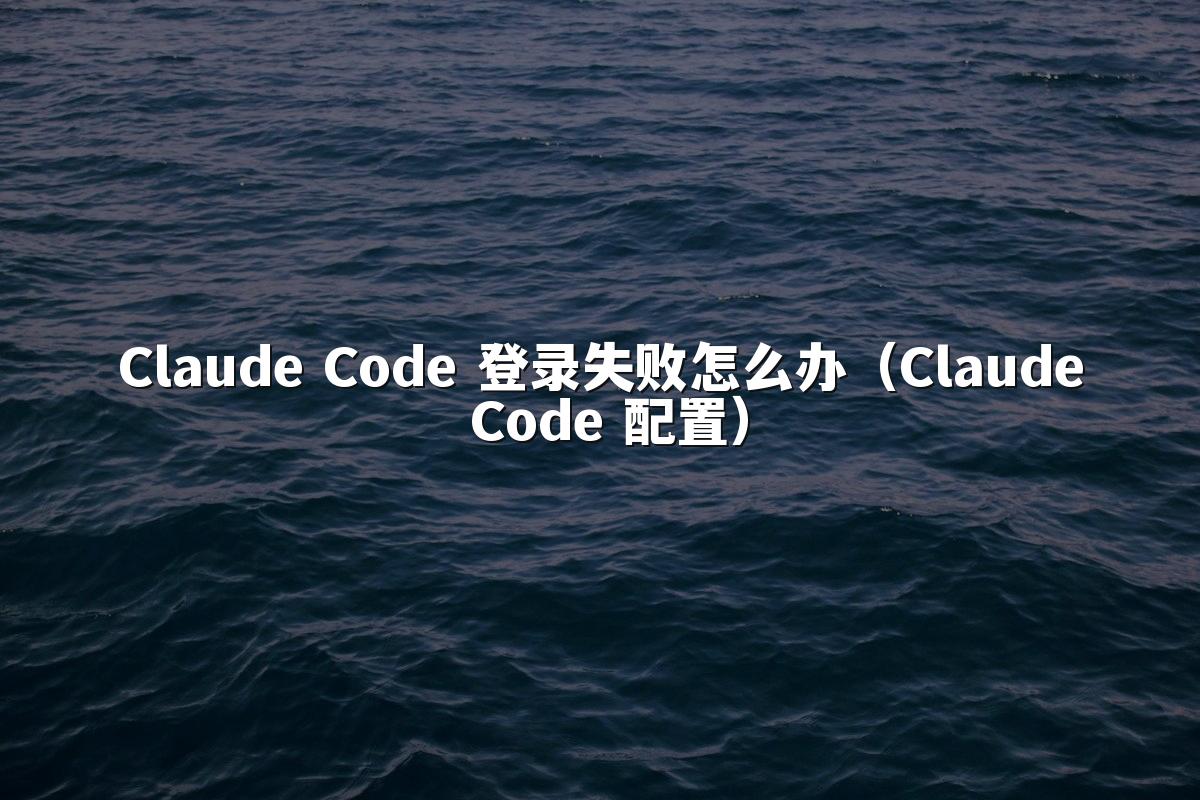 Claude Code 登录失败怎么办（Claude Code 配置）