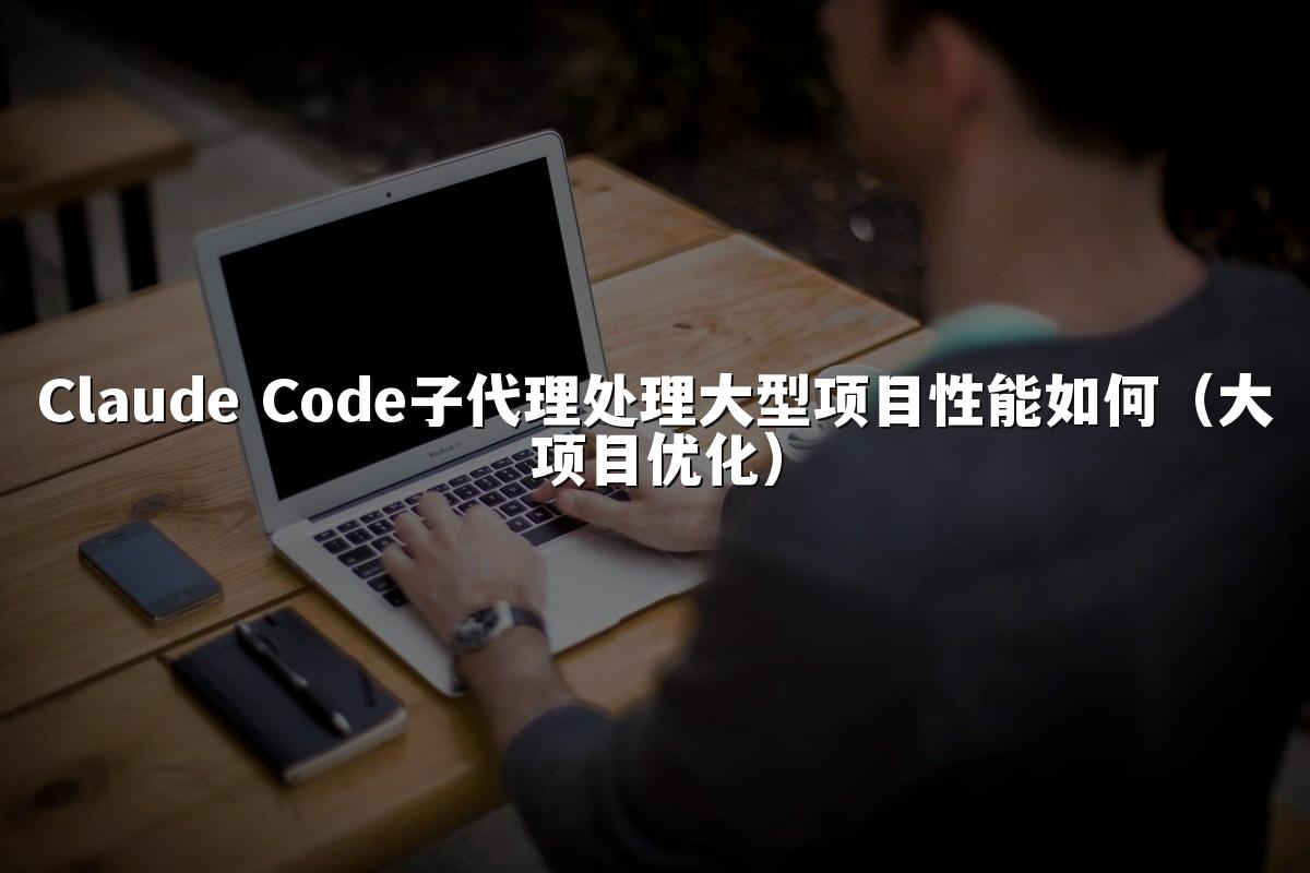 Claude Code子代理处理大型项目性能如何(大项目优化)