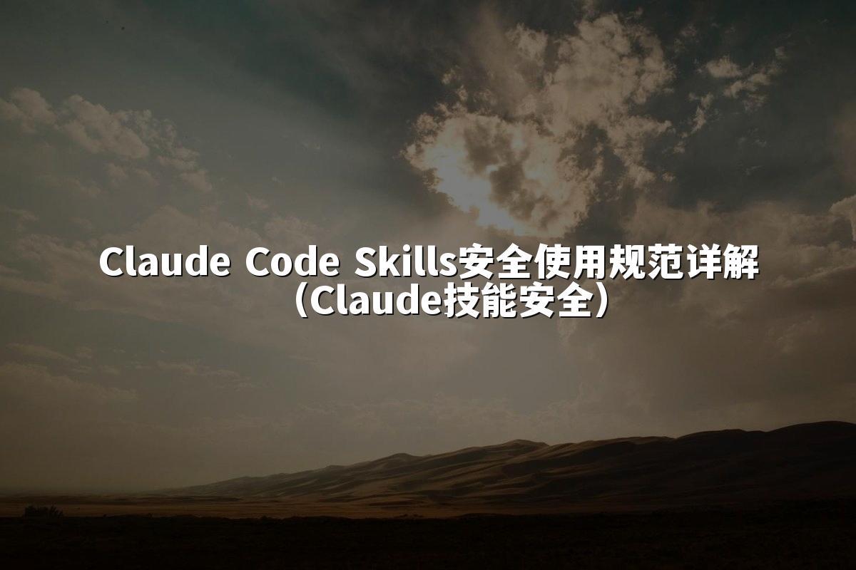 Claude Code Skills安全使用规范详解（Claude技能安全）