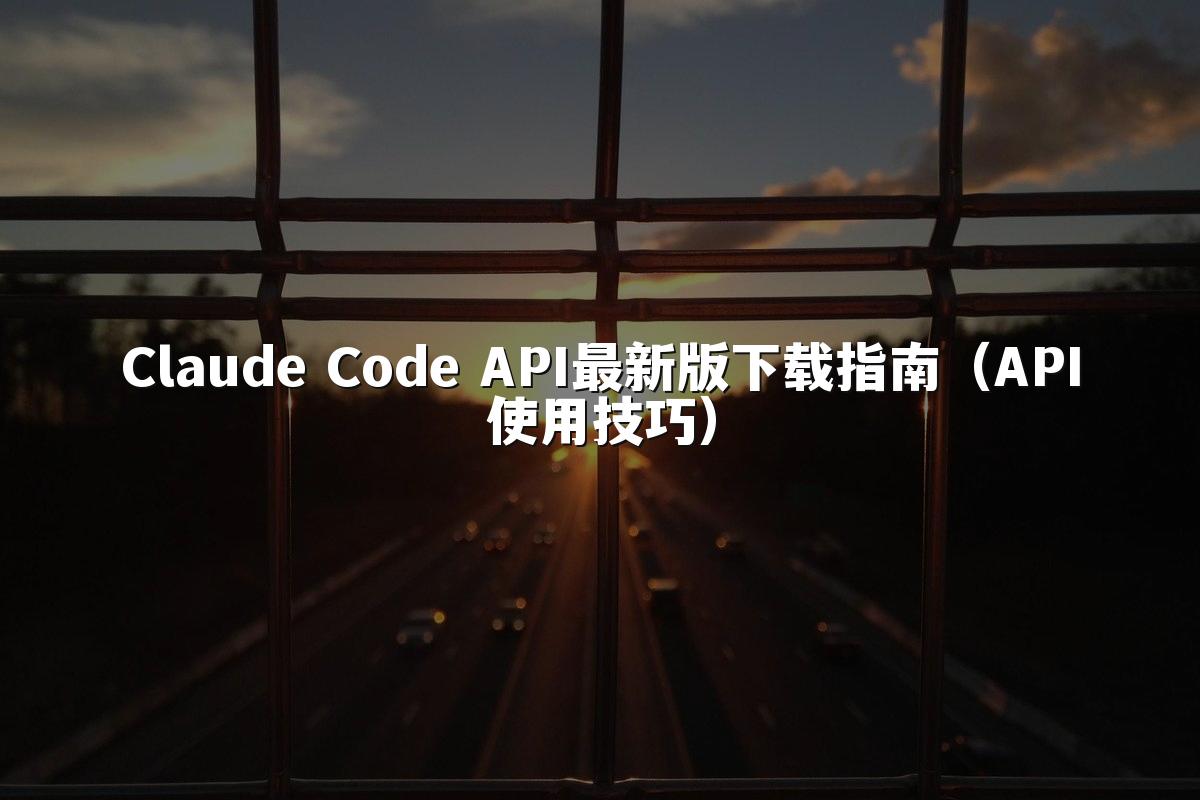 Claude Code API最新版下载指南（API使用技巧）