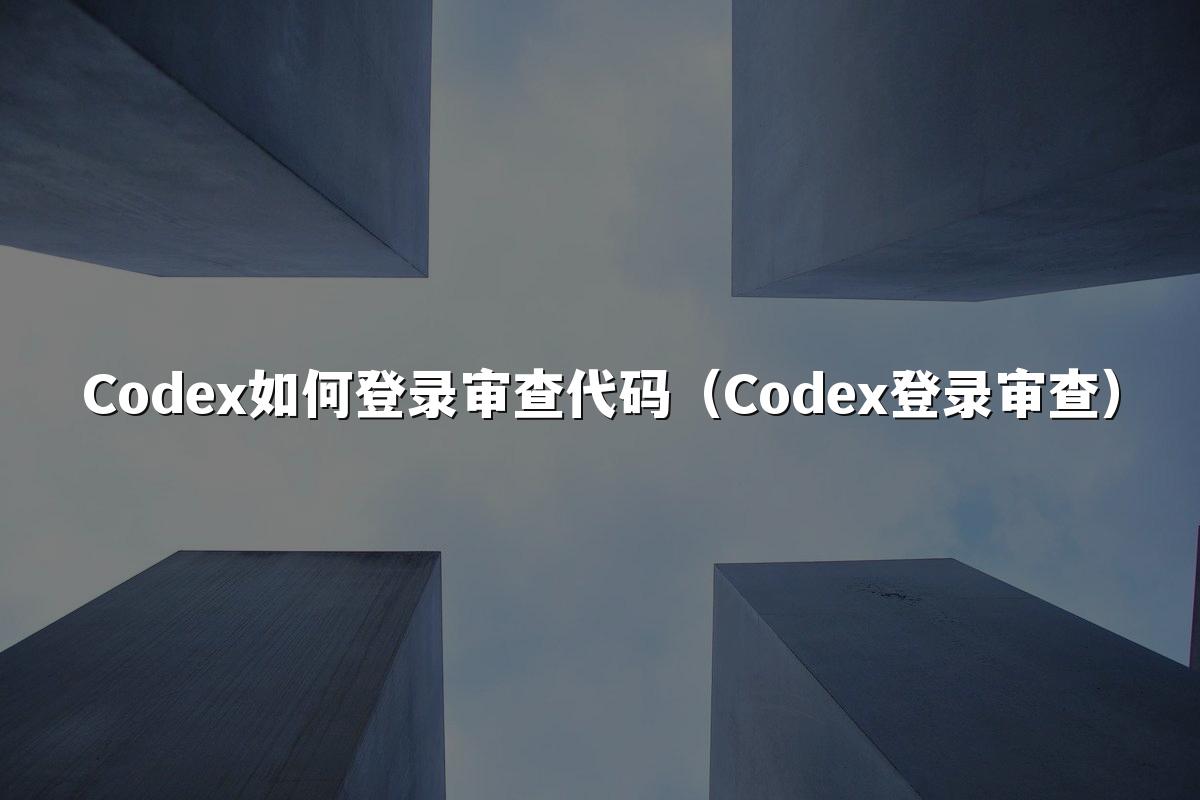 Codex如何登录审查代码(Codex登录审查)