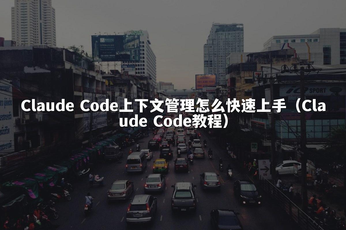 Claude Code上下文管理怎么快速上手（Claude Code教程）