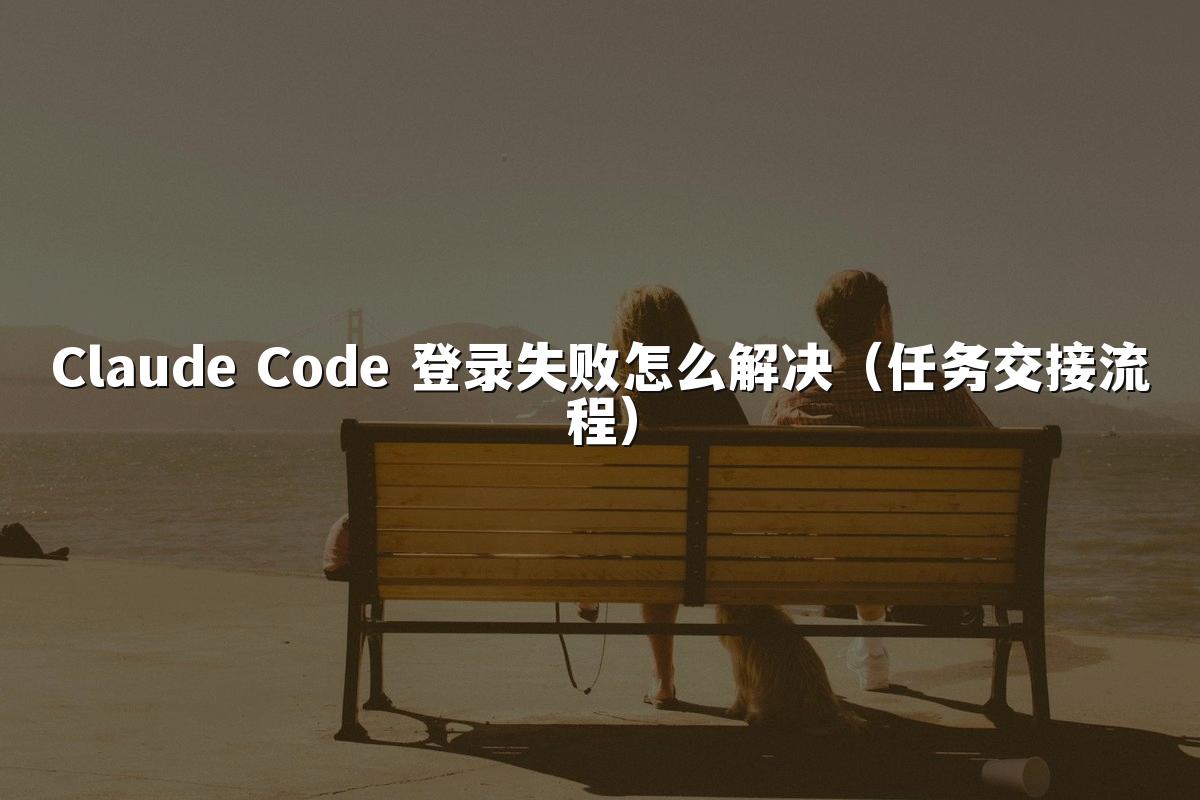 Claude Code 登录失败怎么解决（任务交接流程）