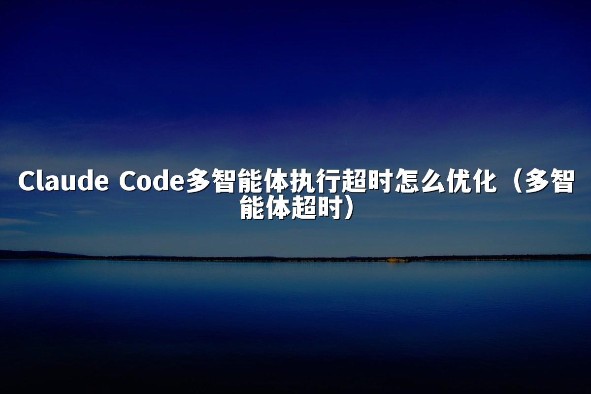 Claude Code多智能体执行超时怎么优化(多智能体超时)