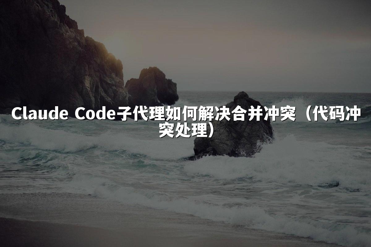 Claude Code子代理如何解决合并冲突（代码冲突处理）