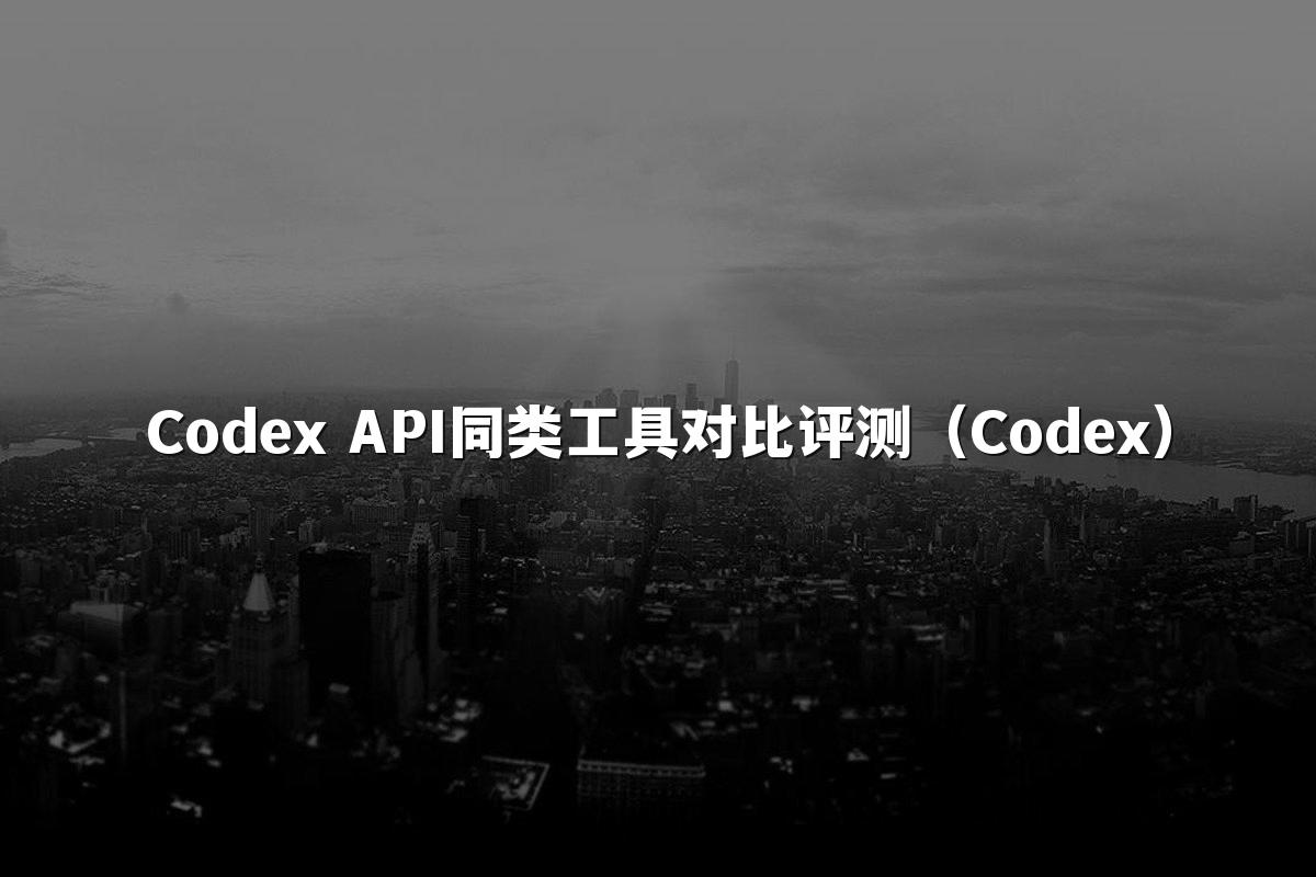 Codex API同类工具对比评测(Codex)
