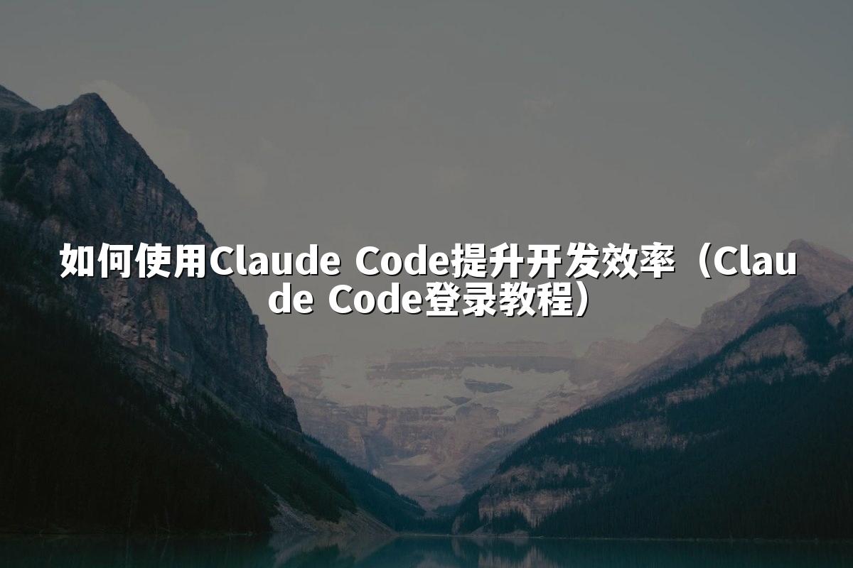 如何使用Claude Code提升开发效率（Claude Code登录教程）