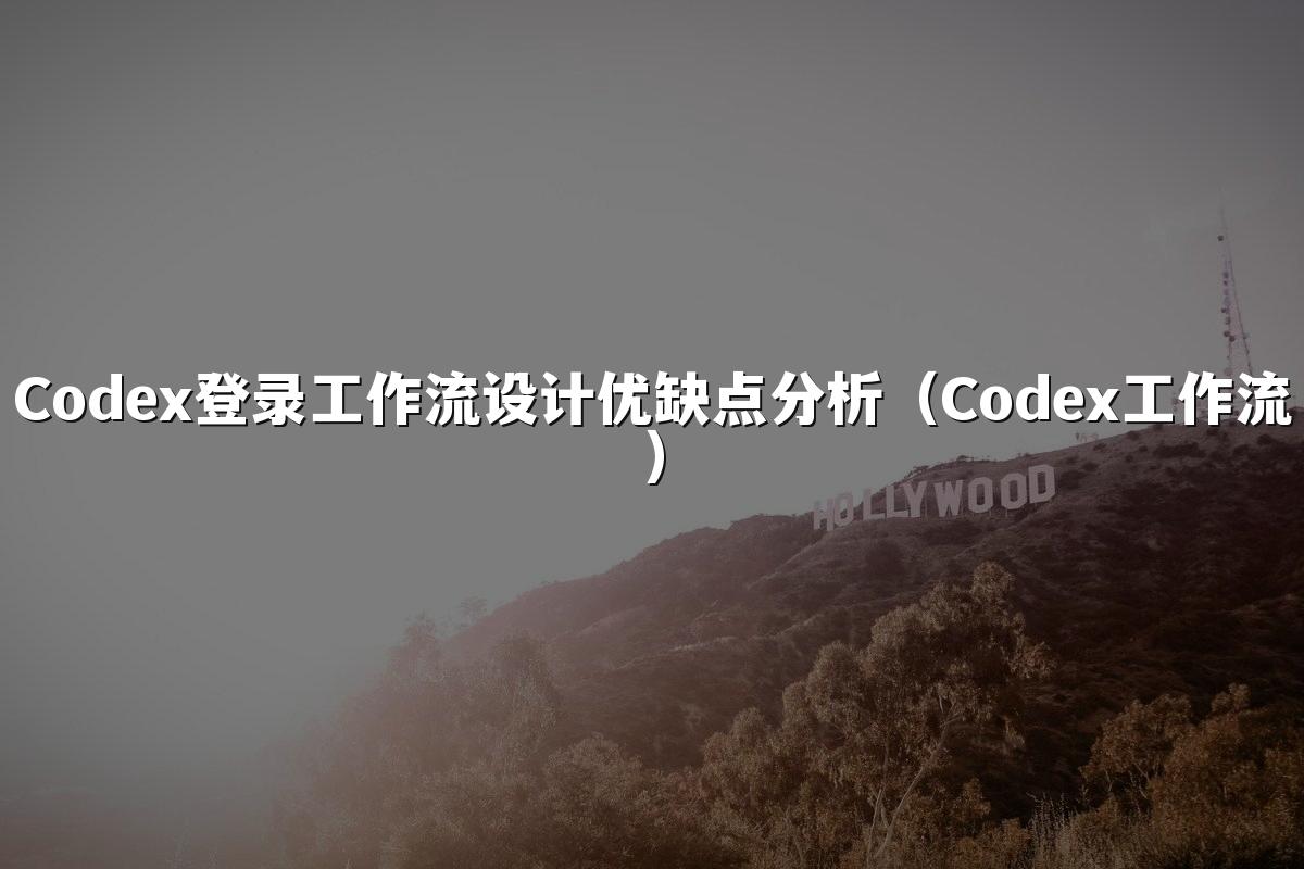 Codex登录工作流设计优缺点分析(Codex工作流)
