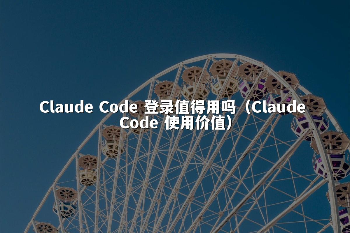 Claude Code 登录值得用吗(Claude Code 使用价值)
