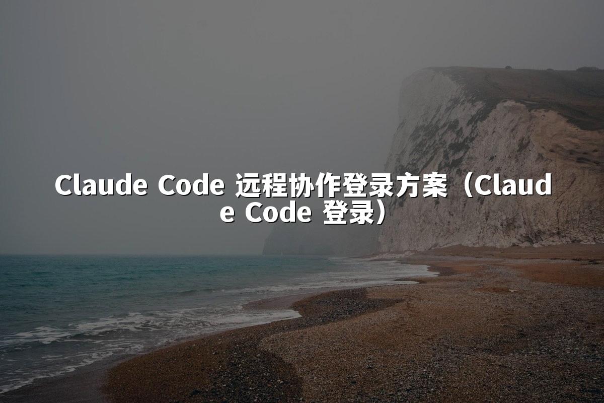 Claude Code 远程协作登录方案（Claude Code 登录）