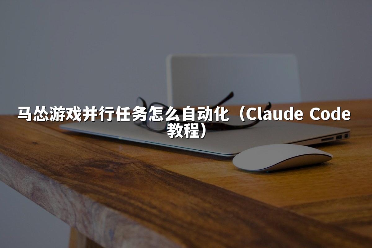 马怂游戏并行任务怎么自动化(Claude Code 教程)