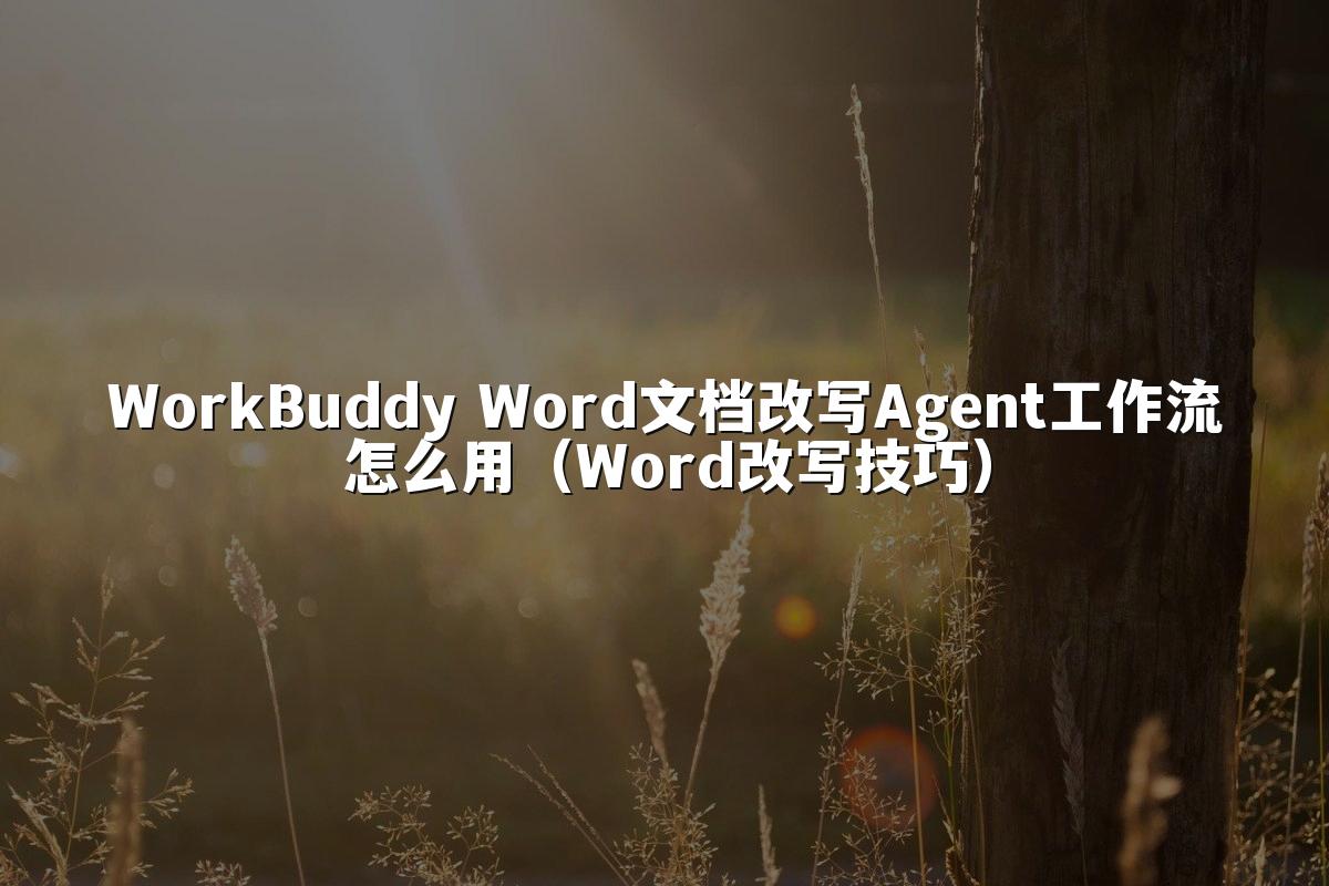 WorkBuddy Word文档改写Agent工作流怎么用(Word改写技巧)