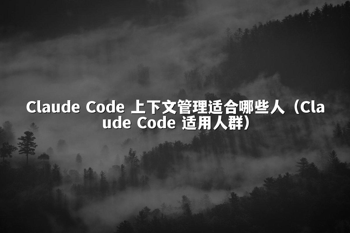 Claude Code 上下文管理适合哪些人（Claude Code 适用人群）