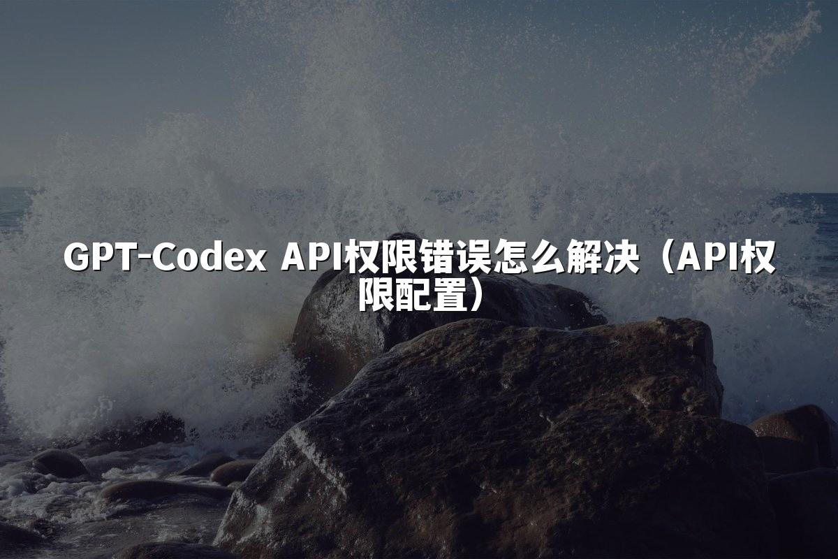 GPT-Codex API权限错误怎么解决(API权限配置)