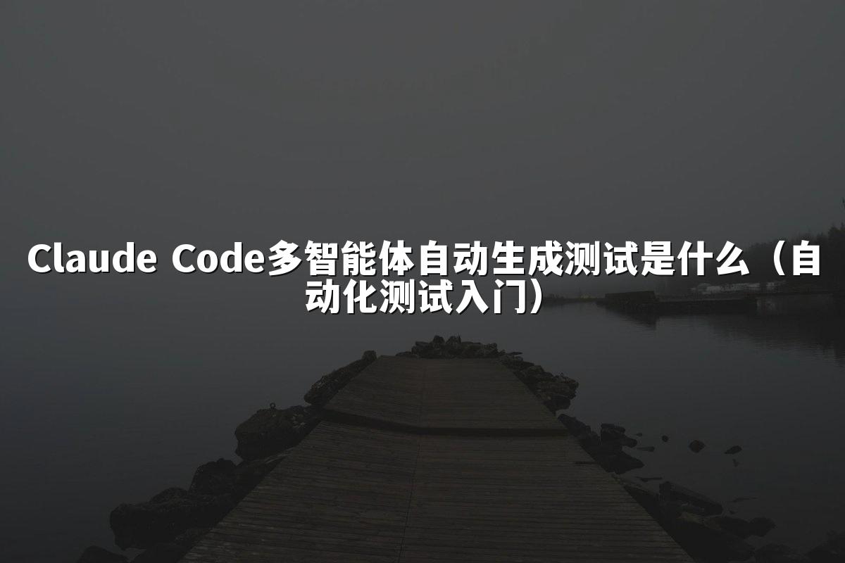 Claude Code多智能体自动生成测试是什么(自动化测试入门)