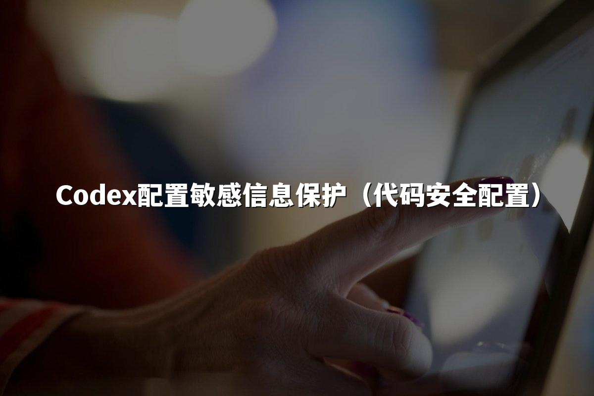 Codex配置敏感信息保护（代码安全配置）