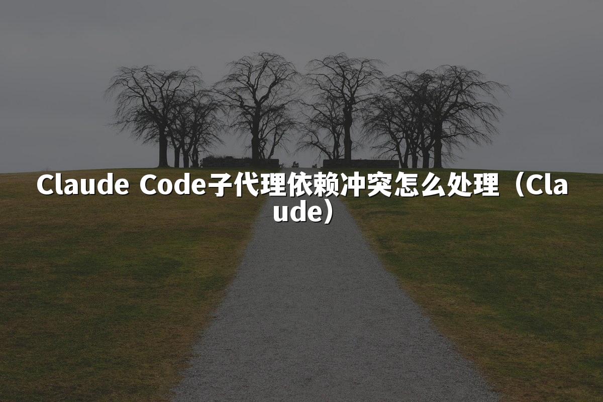 Claude Code子代理依赖冲突怎么处理(Claude)
