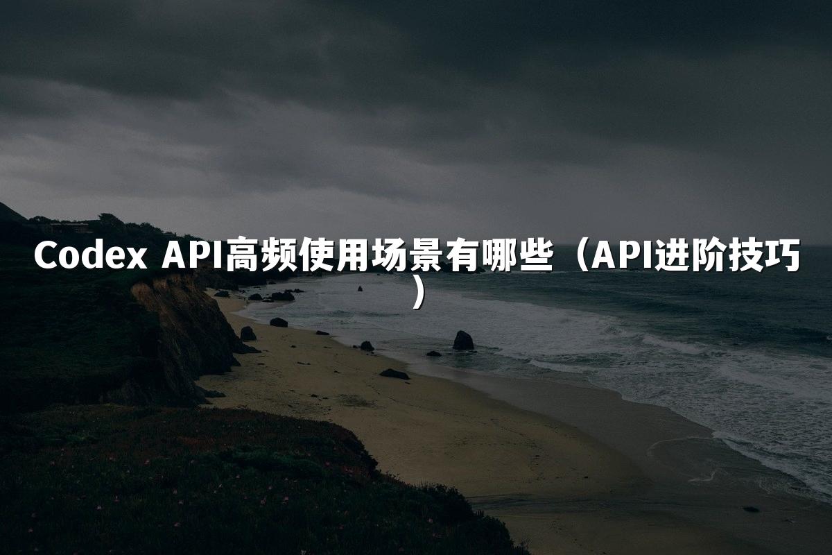 Codex API高频使用场景有哪些(API进阶技巧)