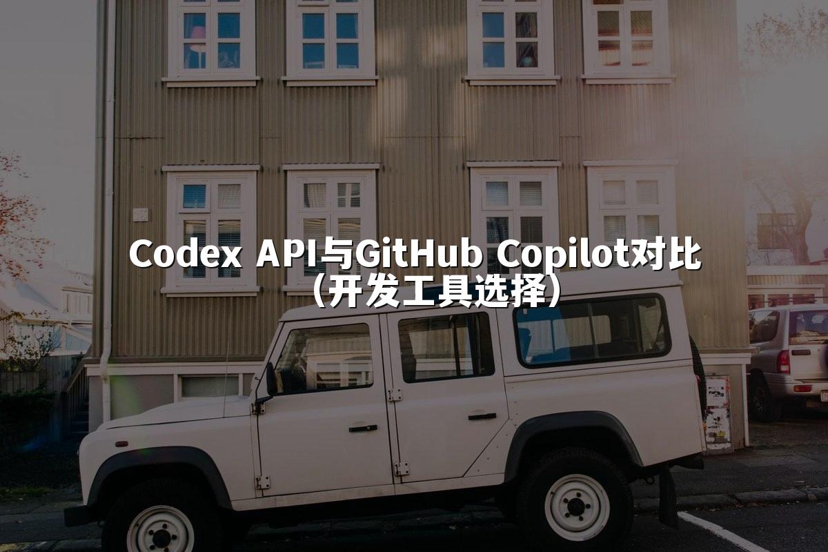 Codex API与GitHub Copilot对比(开发工具选择)