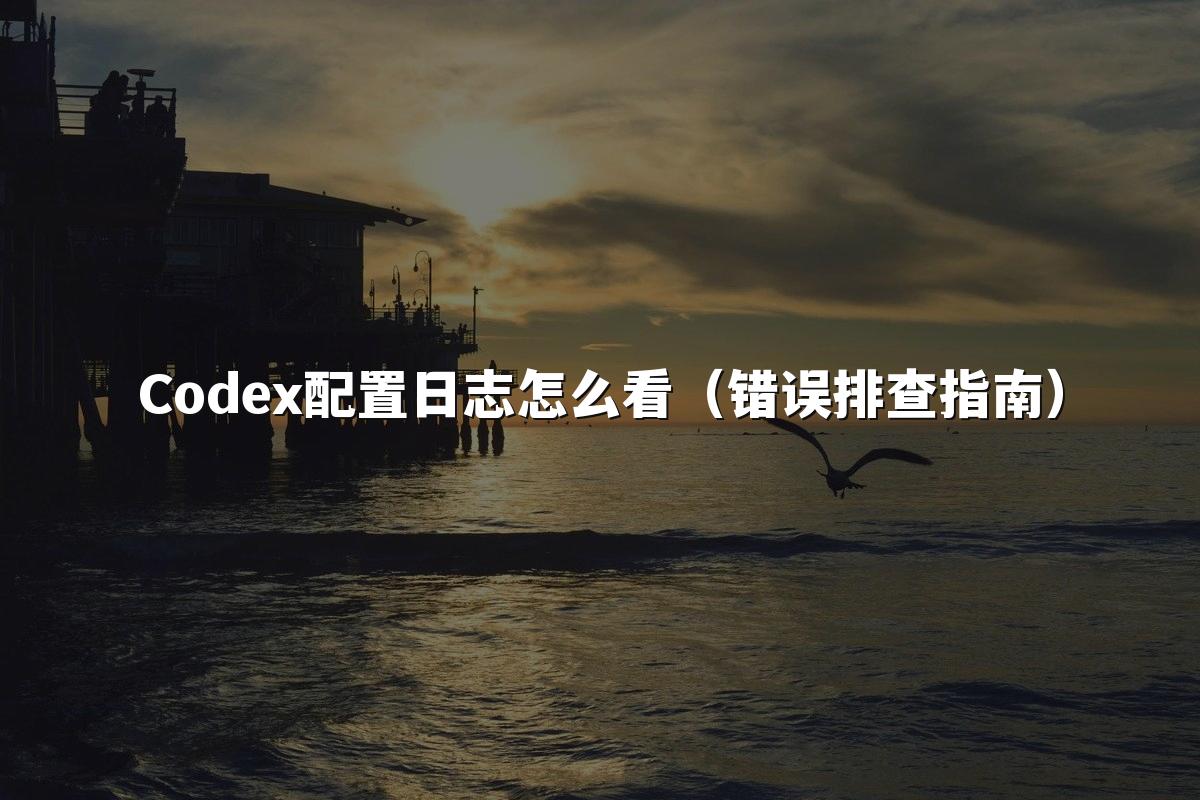 Codex配置日志怎么看(错误排查指南)