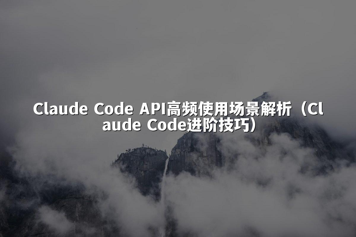 Claude Code API高频使用场景解析(Claude Code进阶技巧)