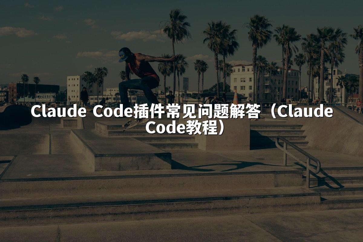 Claude Code插件常见问题解答(Claude Code教程)