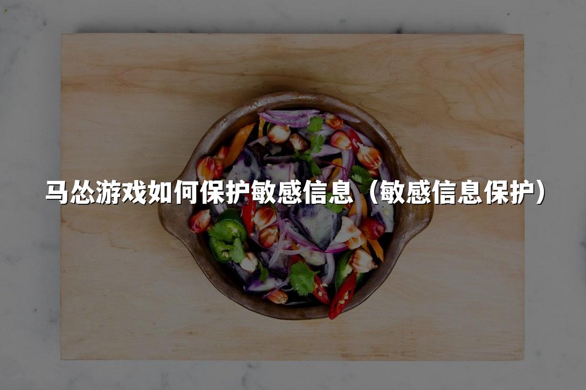 马怂游戏如何保护敏感信息(敏感信息保护)
