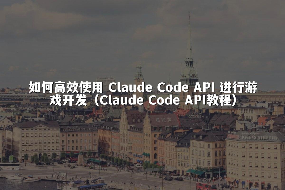 如何高效使用 Claude Code API 进行游戏开发（Claude Code API教程）