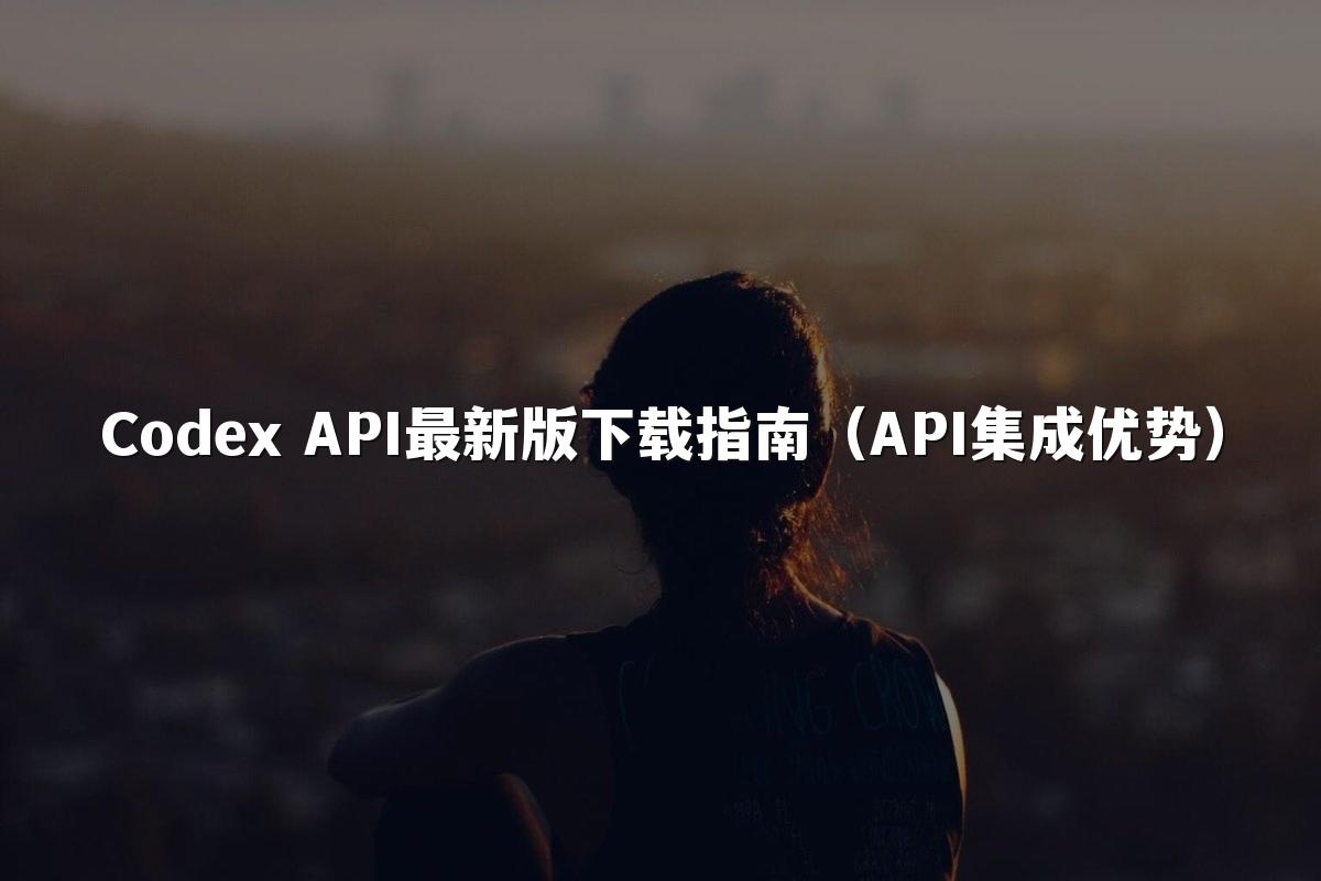 Codex API最新版下载指南(API集成优势)