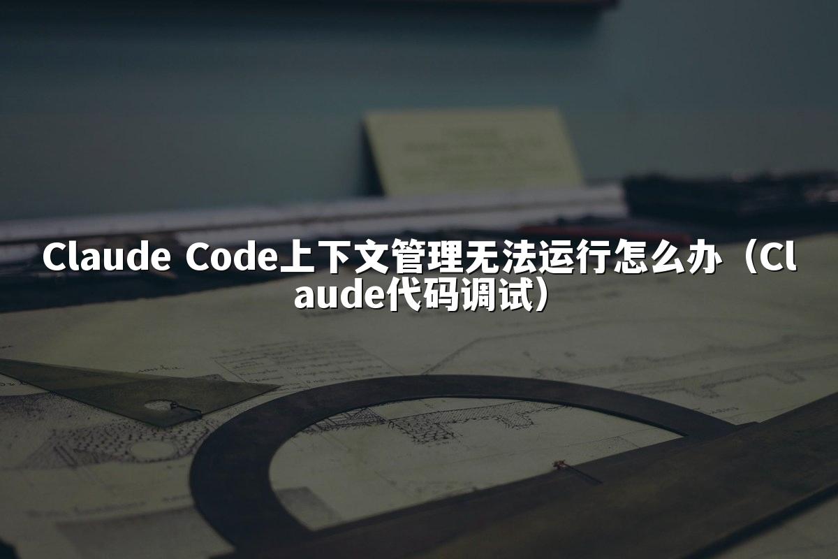 Claude Code上下文管理无法运行怎么办（Claude代码调试）