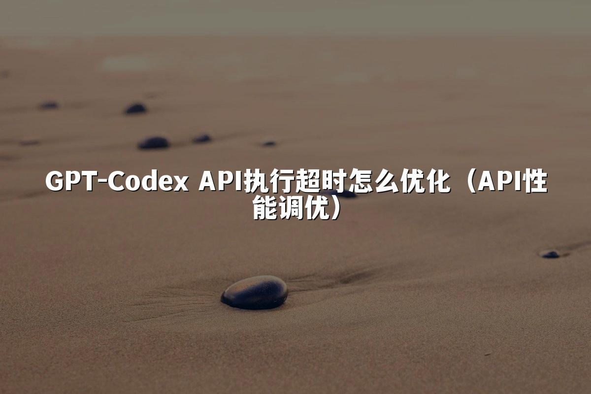 GPT-Codex API执行超时怎么优化(API性能调优)