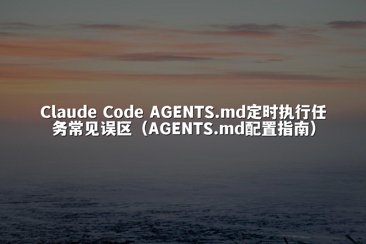 Claude Code AGENTS.md定时执行任务常见误区（AGENTS.md配置指南）
