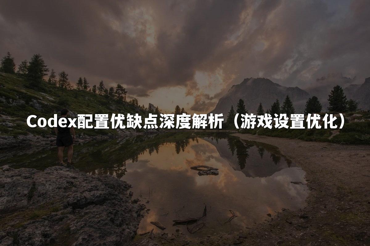 Codex配置优缺点深度解析（游戏设置优化）