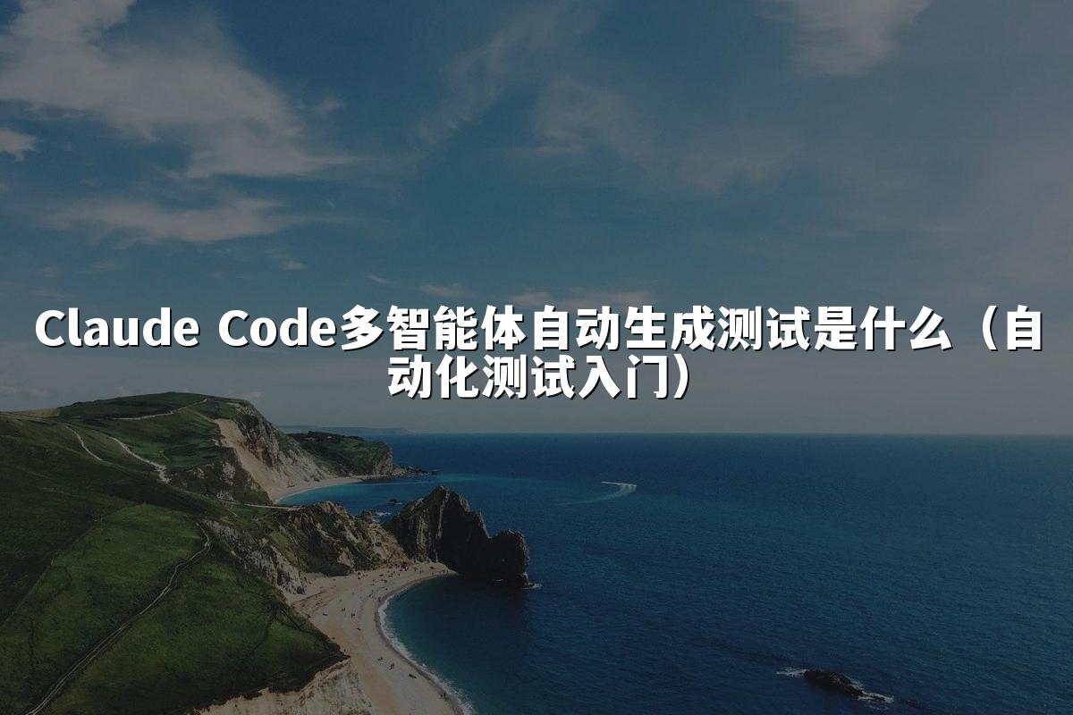 Claude Code多智能体自动生成测试是什么（自动化测试入门）