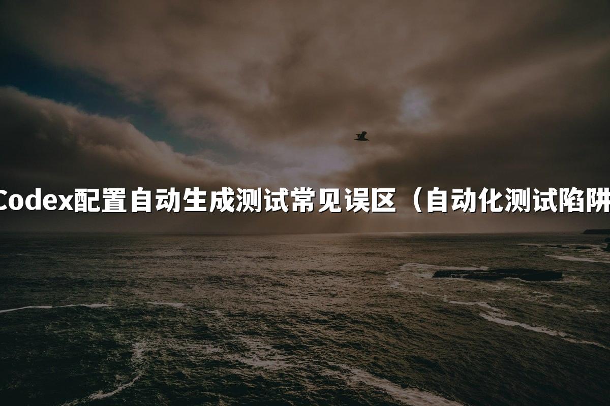 Codex配置自动生成测试常见误区(自动化测试陷阱)