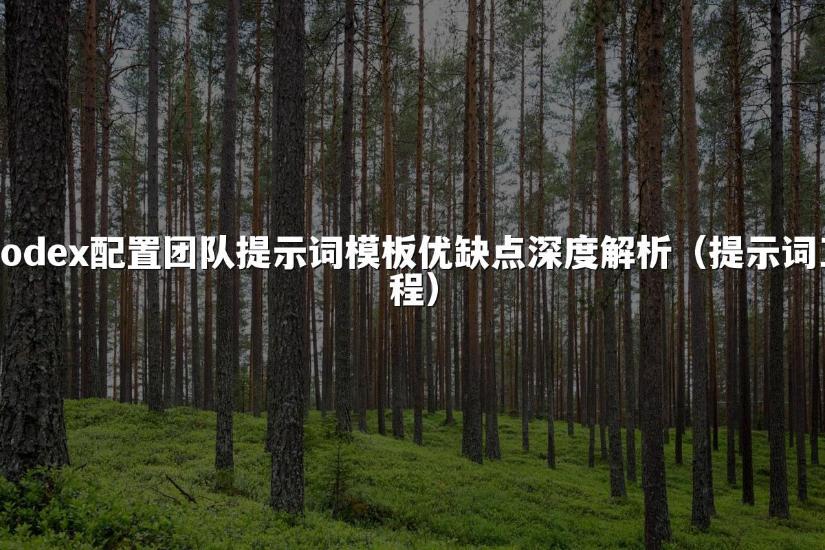 Codex配置团队提示词模板优缺点深度解析（提示词工程）