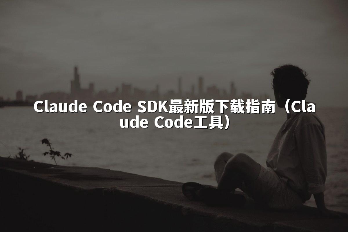 Claude Code SDK最新版下载指南(Claude Code工具)