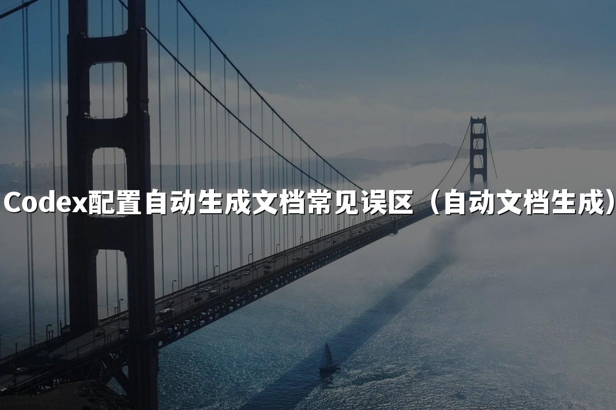 Codex配置自动生成文档常见误区（自动文档生成）
