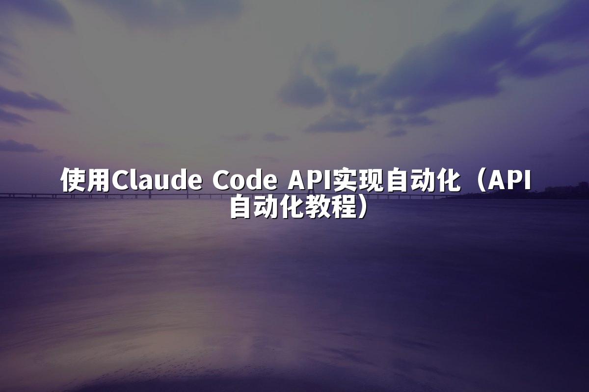 使用Claude Code API实现自动化（API自动化教程）