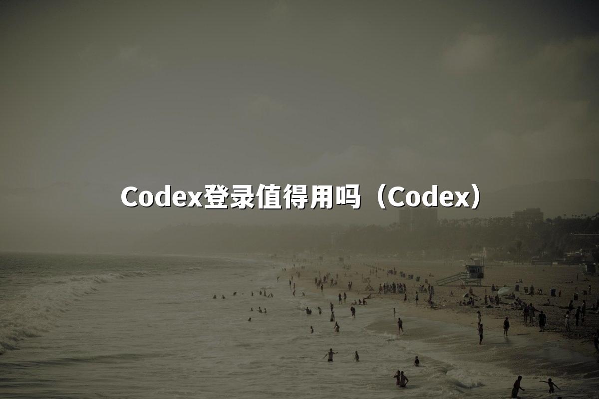Codex登录值得用吗(Codex)