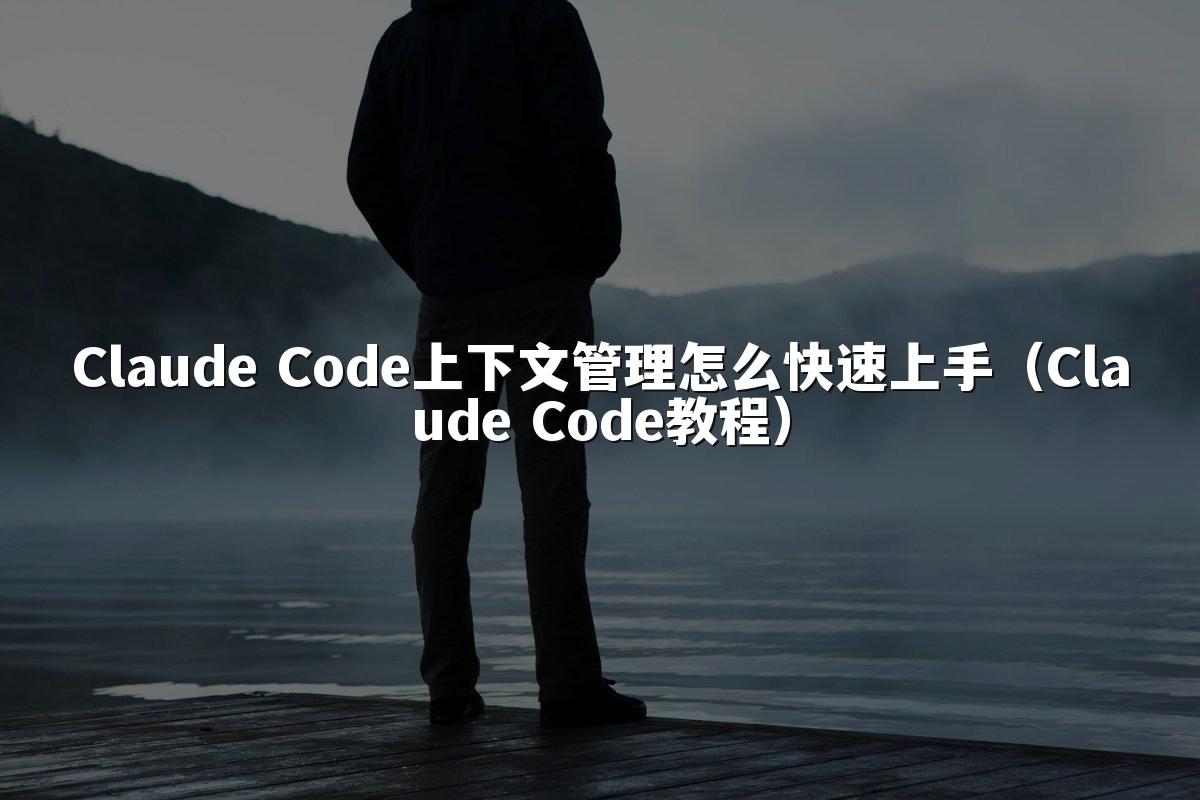 Claude Code上下文管理怎么快速上手（Claude Code教程）