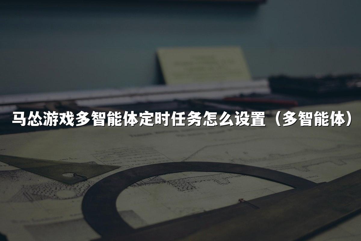 马怂游戏多智能体定时任务怎么设置(多智能体)