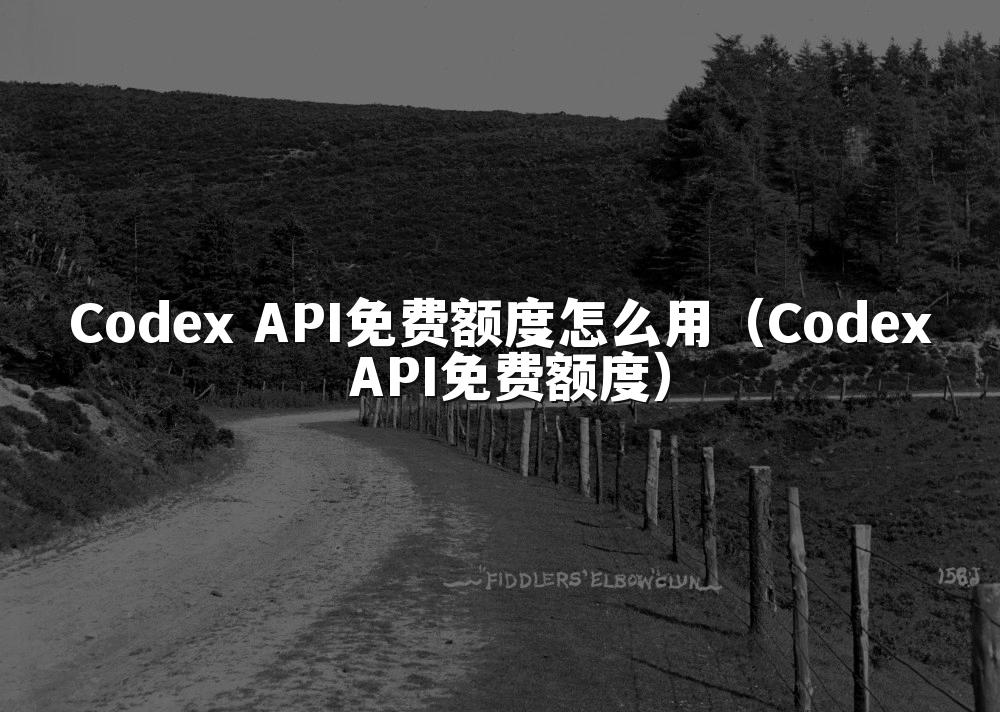 Codex API免费额度怎么用（Codex API免费额度）