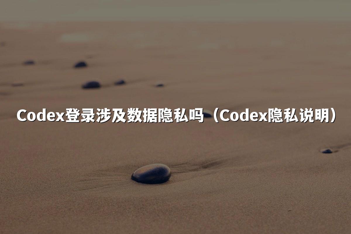 Codex登录涉及数据隐私吗（Codex隐私说明）