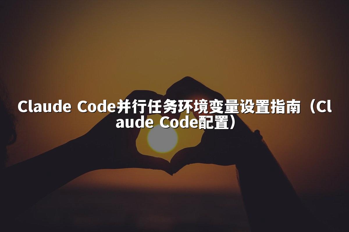 Claude Code并行任务环境变量设置指南(Claude Code配置)